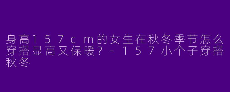 身高157cm的女生在秋冬季节怎么穿搭显高又保暖？-157小个子穿搭秋冬