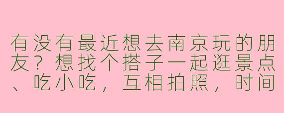 有没有最近想去南京玩的朋友？想找个搭子一起逛景点、吃小吃，互相拍照，时间灵活可商量！