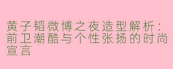 黄子韬微博之夜造型解析：前卫潮酷与个性张扬的时尚宣言