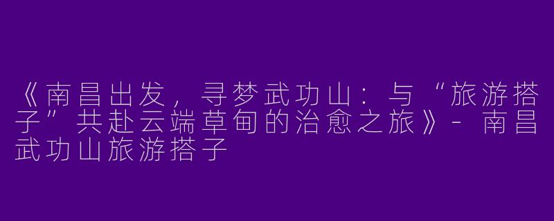 《南昌出发，寻梦武功山：与“旅游搭子”共赴云端草甸的治愈之旅》-南昌武功山旅游搭子