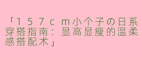 「157cm小个子の日系穿搭指南：显高显瘦的温柔感搭配术」