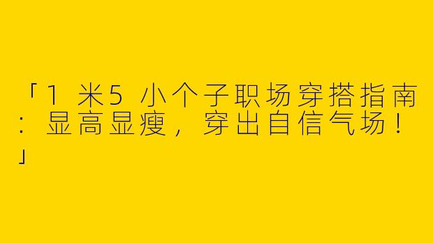 「1米5小个子职场穿搭指南：显高显瘦，穿出自信气场！」