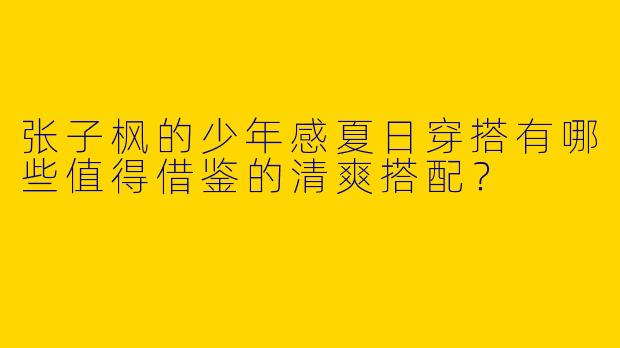 张子枫的少年感夏日穿搭有哪些值得借鉴的清爽搭配？