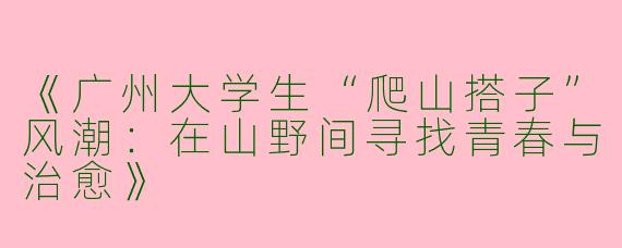《广州大学生“爬山搭子”风潮：在山野间寻找青春与治愈》