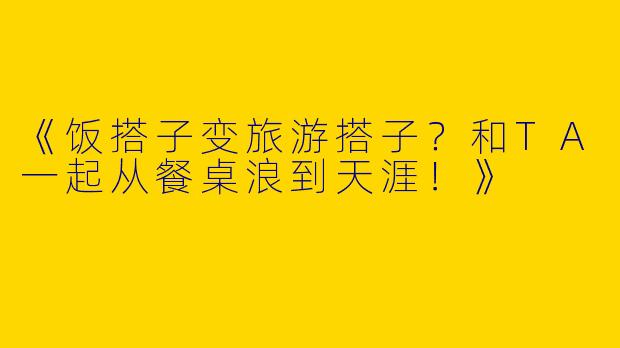 《饭搭子变旅游搭子？和TA一起从餐桌浪到天涯！》