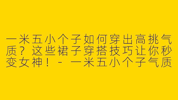 一米五小个子如何穿出高挑气质？这些裙子穿搭技巧让你秒变女神！-一米五小个子气质裙子穿搭