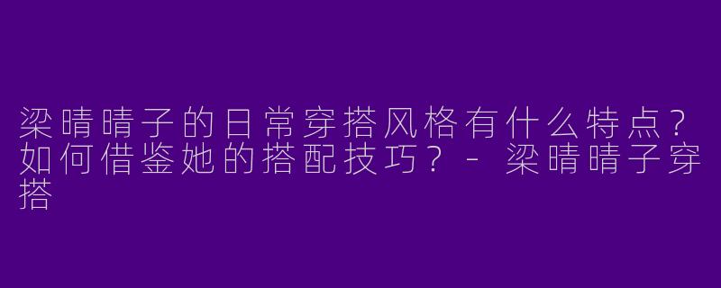 梁晴晴子的日常穿搭风格有什么特点？如何借鉴她的搭配技巧？-梁晴晴子穿搭