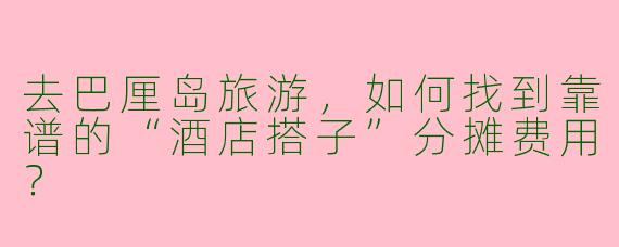 去巴厘岛旅游，如何找到靠谱的“酒店搭子”分摊费用？