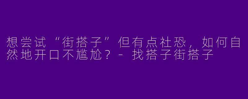 想尝试“街搭子”但有点社恐,如何自然地开口不尴尬?