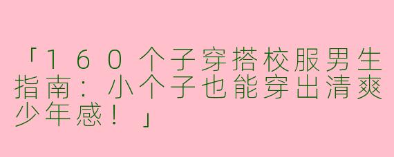 「160个子穿搭校服男生指南：小个子也能穿出清爽少年感！」