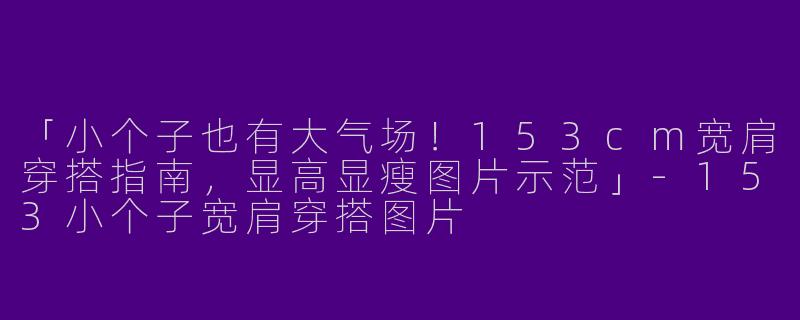 「小个子也有大气场！153cm宽肩穿搭指南，显高显瘦图片示范」-153小个子宽肩穿搭图片