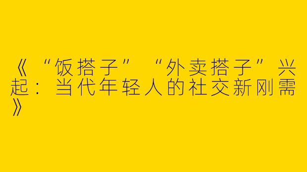 《“饭搭子”“外卖搭子”兴起：当代年轻人的社交新刚需》