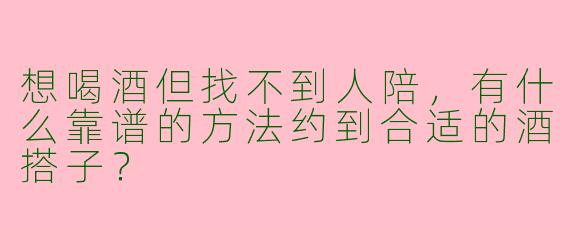 想喝酒但找不到人陪，有什么靠谱的方法约到合适的酒搭子？