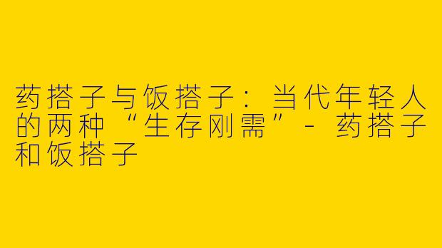 药搭子与饭搭子：当代年轻人的两种“生存刚需”-药搭子和饭搭子
