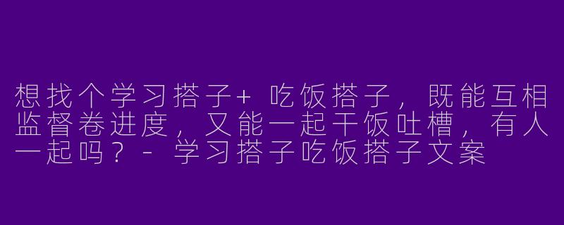 想找个学习搭子+吃饭搭子，既能互相监督卷进度，又能一起干饭吐槽，有人一起吗？-学习搭子吃饭搭子文案