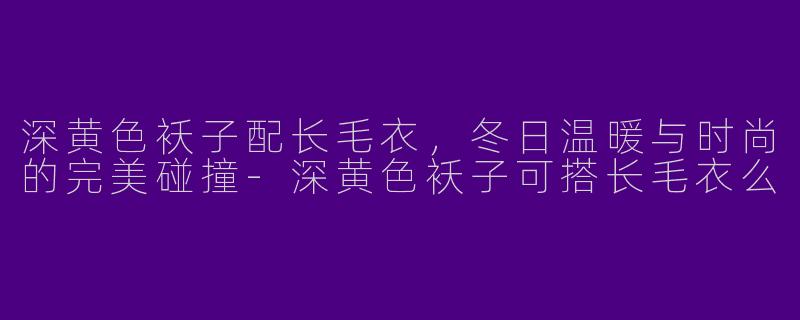 深黄色袄子配长毛衣，冬日温暖与时尚的完美碰撞