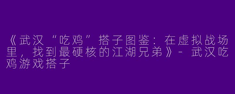 《武汉“吃鸡”搭子图鉴：在虚拟战场里，找到最硬核的江湖兄弟》-武汉吃鸡游戏搭子