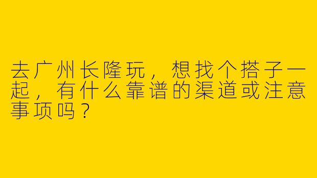 去广州长隆玩，想找个搭子一起，有什么靠谱的渠道或注意事项吗？