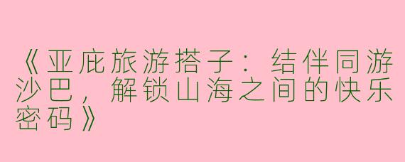 《亚庇旅游搭子：结伴同游沙巴，解锁山海之间的快乐密码》