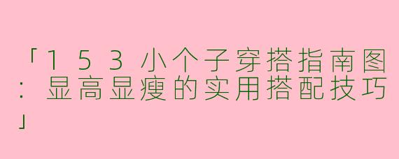 「153小个子穿搭指南图：显高显瘦的实用搭配技巧」