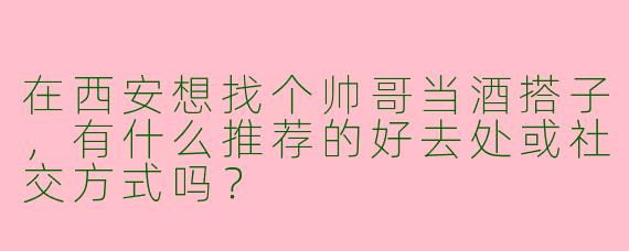 在西安想找个帅哥当酒搭子，有什么推荐的好去处或社交方式吗？