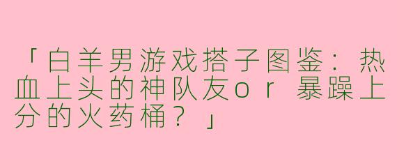 「白羊男游戏搭子图鉴：热血上头的神队友or暴躁上分的火药桶？」