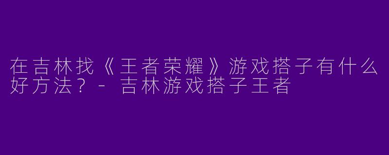 在吉林找《王者荣耀》游戏搭子有什么好方法？-吉林游戏搭子王者