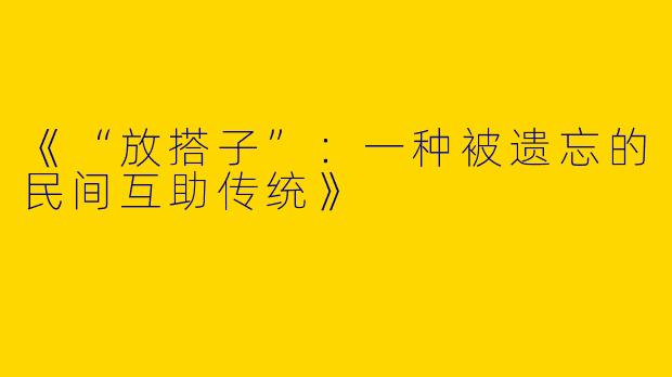 《“放搭子”：一种被遗忘的民间互助传统》