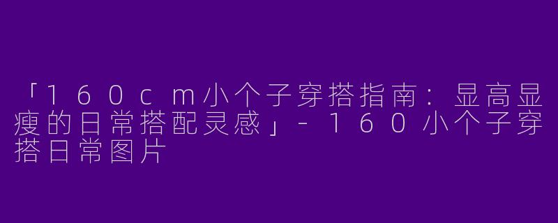「160cm小个子穿搭指南：显高显瘦的日常搭配灵感」-160小个子穿搭日常图片