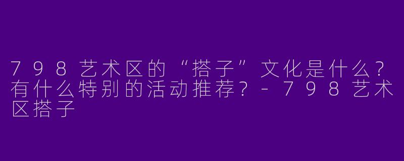 798艺术区的“搭子”文化是什么？有什么特别的活动推荐？