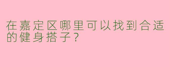 在嘉定区哪里可以找到合适的健身搭子？