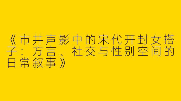 《市井声影中的宋代开封女搭子：方言、社交与性别空间的日常叙事》