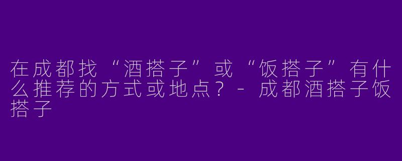 在成都找“酒搭子”或“饭搭子”有什么推荐的方式或地点？-成都酒搭子饭搭子