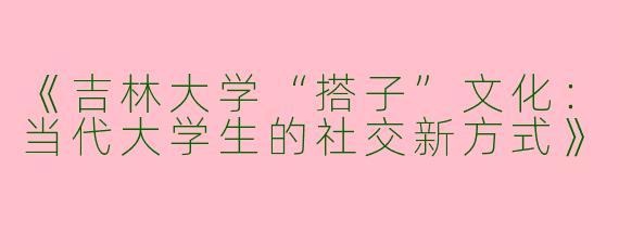 《吉林大学“搭子”文化：当代大学生的社交新方式》