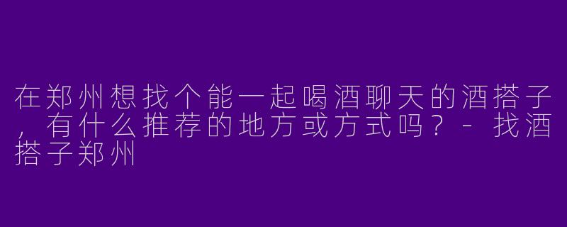 在郑州想找个能一起喝酒聊天的酒搭子，有什么推荐的地方或方式吗？