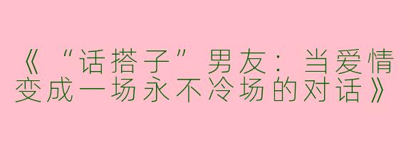 《“话搭子”男友：当爱情变成一场永不冷场的对话》
