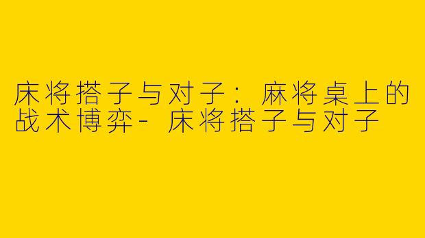 床将搭子与对子：麻将桌上的战术博弈-床将搭子与对子