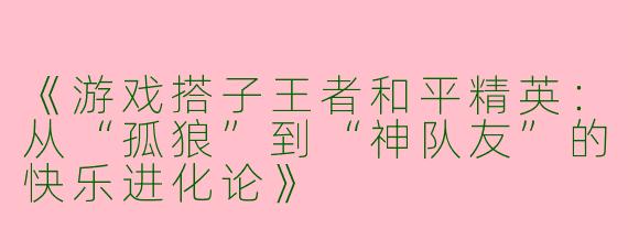 《游戏搭子王者和平精英：从“孤狼”到“神队友”的快乐进化论》