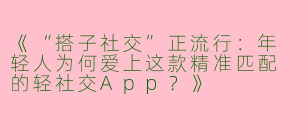 《“搭子社交”正流行：年轻人为何爱上这款精准匹配的轻社交App？》