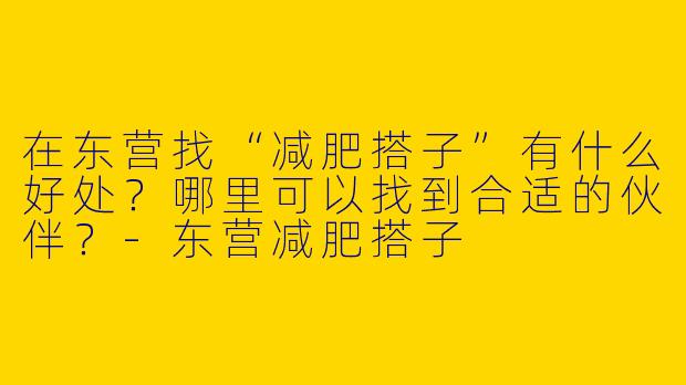 在东营找“减肥搭子”有什么好处？哪里可以找到合适的伙伴？