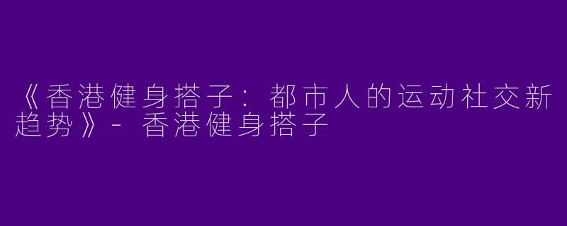 《香港健身搭子：都市人的运动社交新趋势》-香港健身搭子