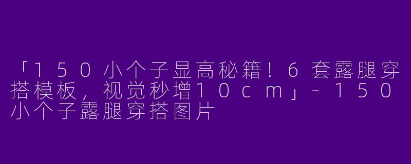 「150小个子显高秘籍！6套露腿穿搭模板，视觉秒增10cm」-150小个子露腿穿搭图片