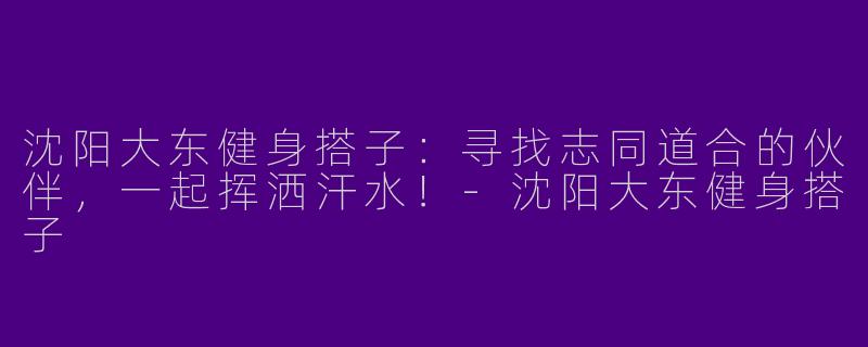 沈阳大东健身搭子：寻找志同道合的伙伴，一起挥洒汗水！-沈阳大东健身搭子