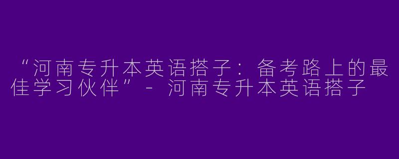 “河南专升本英语搭子：备考路上的最佳学习伙伴”-河南专升本英语搭子