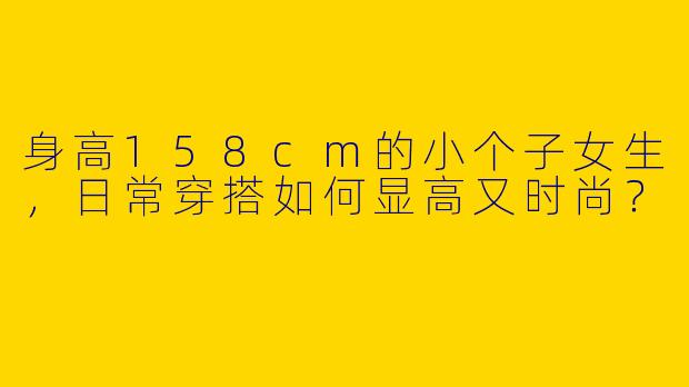 身高158cm的小个子女生，日常穿搭如何显高又时尚？