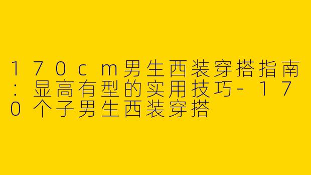 170cm男生西装穿搭指南：显高有型的实用技巧-170个子男生西装穿搭