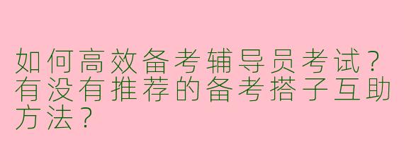 如何高效备考辅导员考试？有没有推荐的备考搭子互助方法？