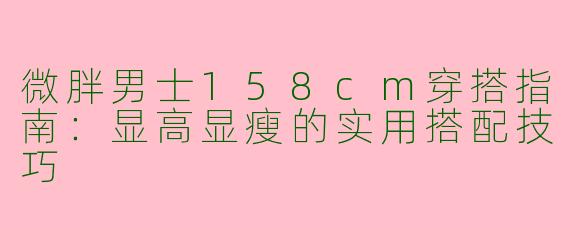 微胖男士158cm穿搭指南：显高显瘦的实用搭配技巧