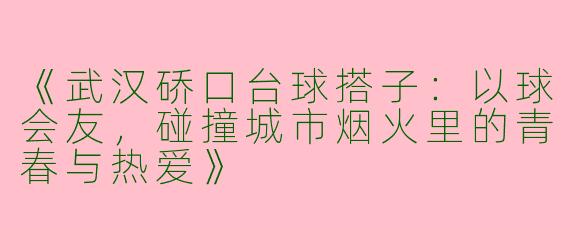 《武汉硚口台球搭子：以球会友，碰撞城市烟火里的青春与热爱》