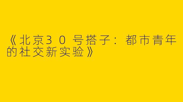 《北京30号搭子：都市青年的社交新实验》